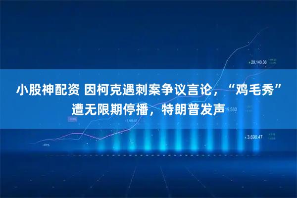 小股神配资 因柯克遇刺案争议言论，“鸡毛秀”遭无限期停播，特朗普发声