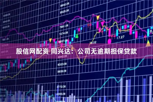 股信网配资 同兴达：公司无逾期担保贷款