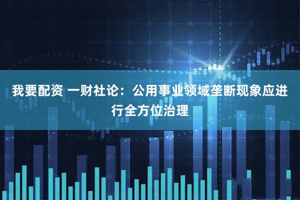 我要配资 一财社论：公用事业领域垄断现象应进行全方位治理
