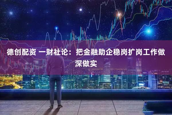 德创配资 一财社论：把金融助企稳岗扩岗工作做深做实