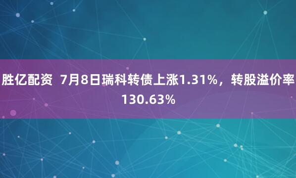胜亿配资  7月8日瑞科转债上涨1.31%，转股溢价率130.63%