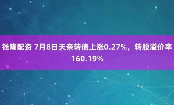 钱隆配资 7月8日天奈转债上涨0.27%，转股溢价率160.19%