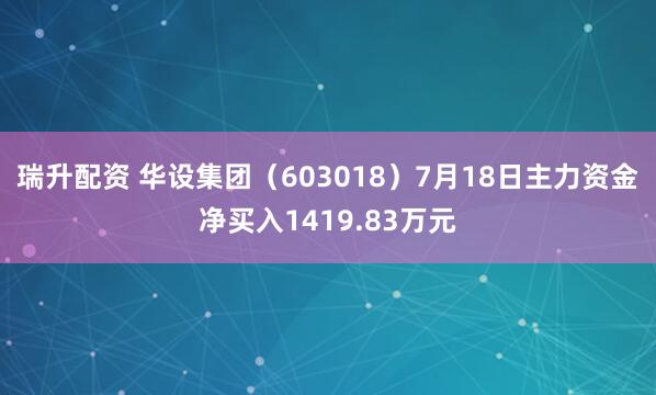 瑞升配资 华设集团（603018）7月18日主力资金净买入1419.83万元