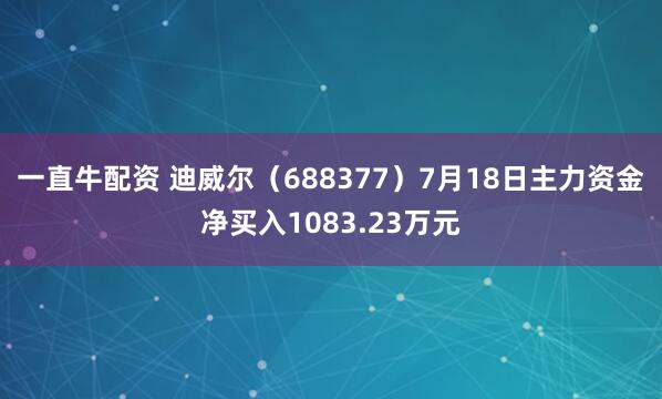 一直牛配资 迪威尔（688377）7月18日主力资金净买入1083.23万元