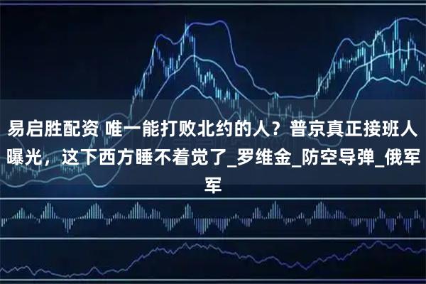 易启胜配资 唯一能打败北约的人？普京真正接班人曝光，这下西方睡不着觉了_罗维金_防空导弹_俄军
