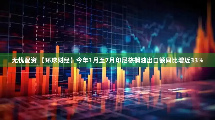 无忧配资 【环球财经】今年1月至7月印尼棕榈油出口额同比增近33%