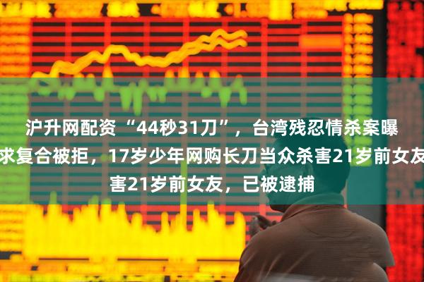 沪升网配资 “44秒31刀”，台湾残忍情杀案曝光：多次寻求复合被拒，17岁少年网购长刀当众杀害21岁前女友，已被逮捕
