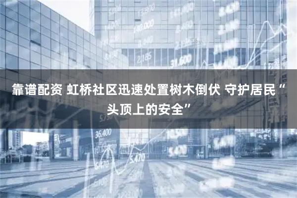 靠谱配资 虹桥社区迅速处置树木倒伏 守护居民“头顶上的安全”