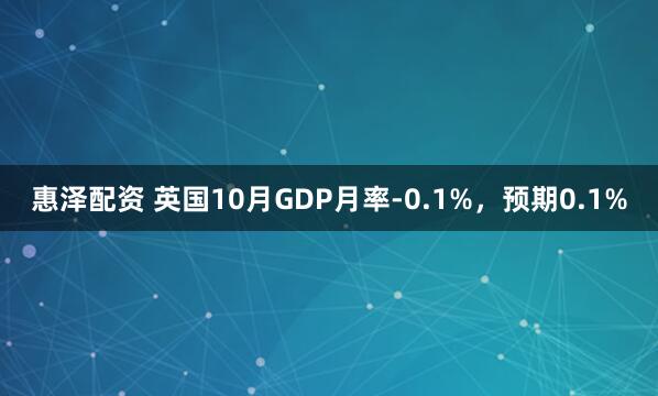 惠泽配资 英国10月GDP月率-0.1%，预期0.1%