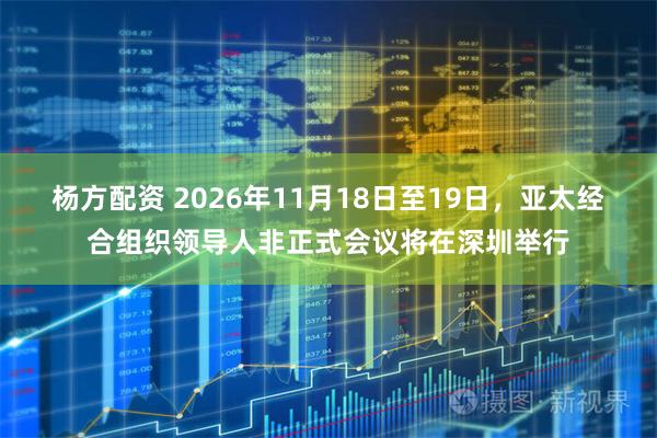 杨方配资 2026年11月18日至19日，亚太经合组织领导人非正式会议将在深圳举行
