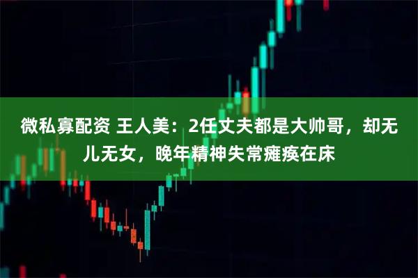 微私寡配资 王人美：2任丈夫都是大帅哥，却无儿无女，晚年精神失常瘫痪在床