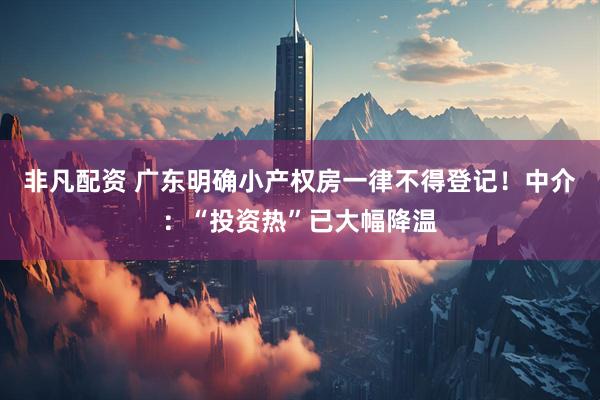 非凡配资 广东明确小产权房一律不得登记！中介：“投资热”已大幅降温
