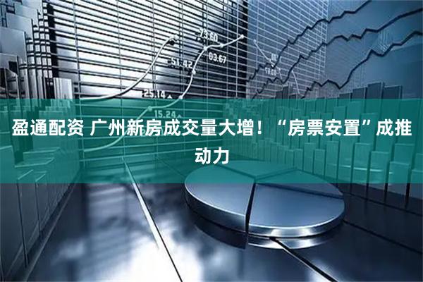 盈通配资 广州新房成交量大增！“房票安置”成推动力