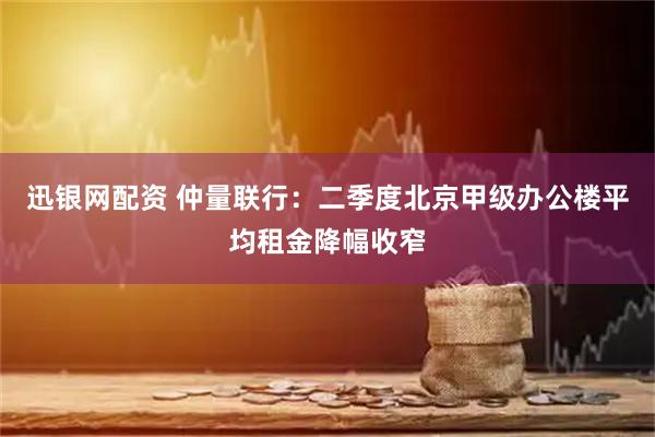 迅银网配资 仲量联行：二季度北京甲级办公楼平均租金降幅收窄