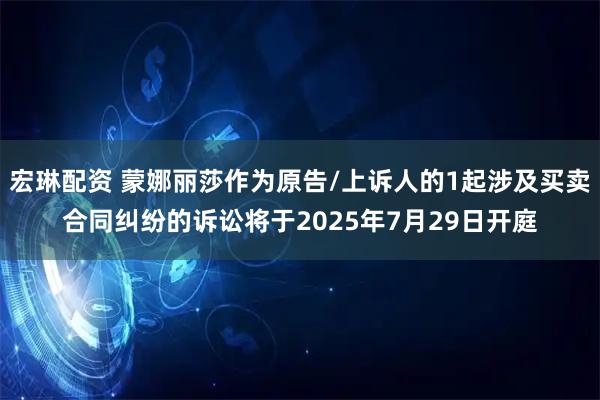 宏琳配资 蒙娜丽莎作为原告/上诉人的1起涉及买卖合同纠纷的诉讼将于2025年7月29日开庭