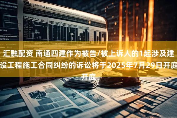 汇融配资 南通四建作为被告/被上诉人的1起涉及建设工程施工合同纠纷的诉讼将于2025年7月29日开庭