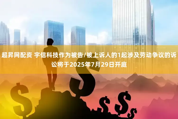 超昇网配资 宇信科技作为被告/被上诉人的1起涉及劳动争议的诉讼将于2025年7月29日开庭