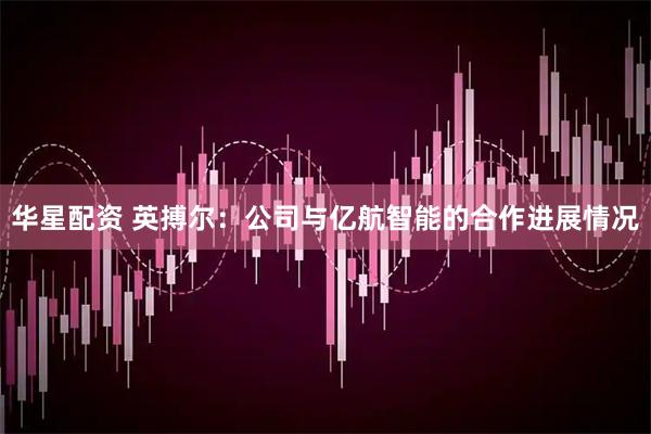 华星配资 英搏尔：公司与亿航智能的合作进展情况