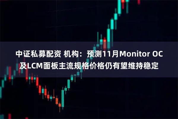 中证私募配资 机构：预测11月Monitor OC及LCM面板主流规格价格仍有望维持稳定