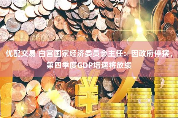 优配交易 白宫国家经济委员会主任：因政府停摆，第四季度GDP增速将放缓