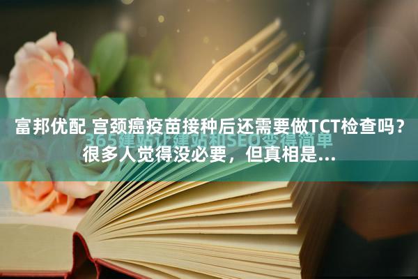 富邦优配 宫颈癌疫苗接种后还需要做TCT检查吗？很多人觉得没必要，但真相是...