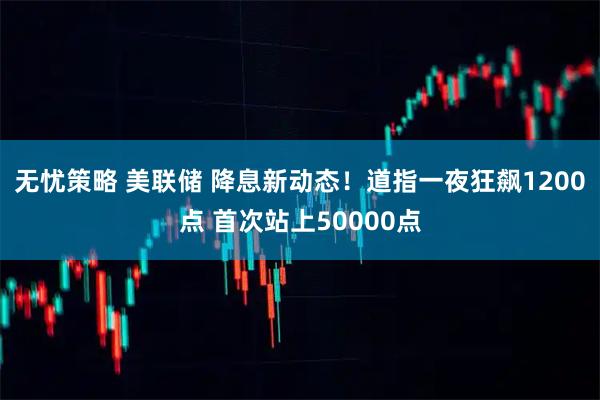 无忧策略 美联储 降息新动态!道指一夜狂飙1200点 首次站上50000点