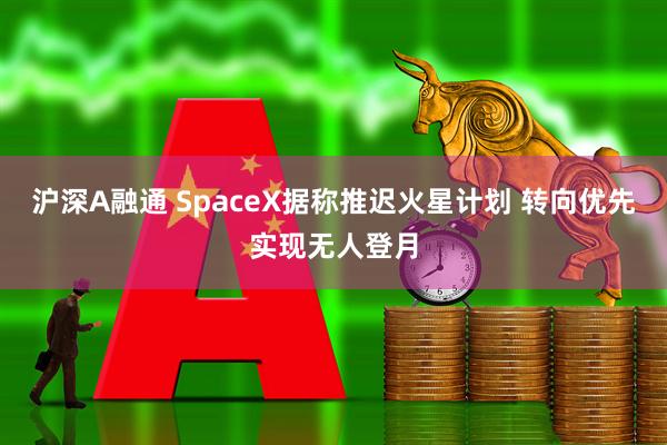 沪深A融通 SpaceX据称推迟火星计划 转向优先实现无人登月