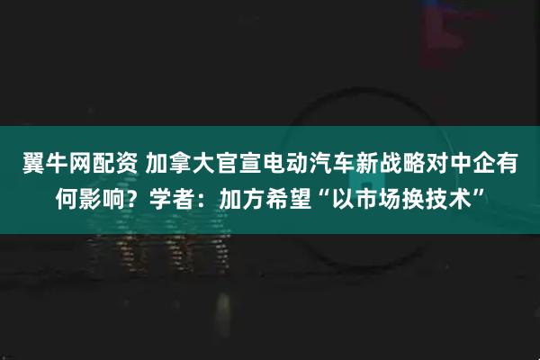 翼牛网配资 加拿大官宣电动汽车新战略对中企有何影响？学者：加方希望“以市场换技术”