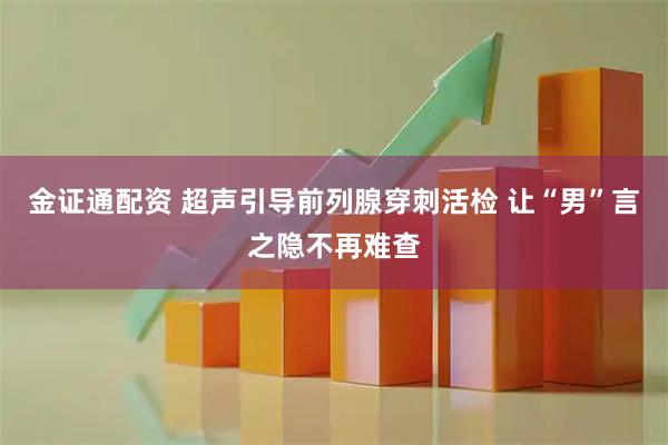 金证通配资 超声引导前列腺穿刺活检 让“男”言之隐不再难查