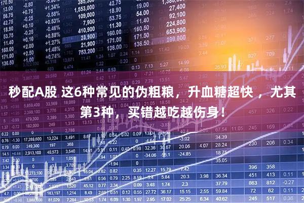 秒配A股 这6种常见的伪粗粮,升血糖超快 ,尤其第3种,买错越吃越伤身!