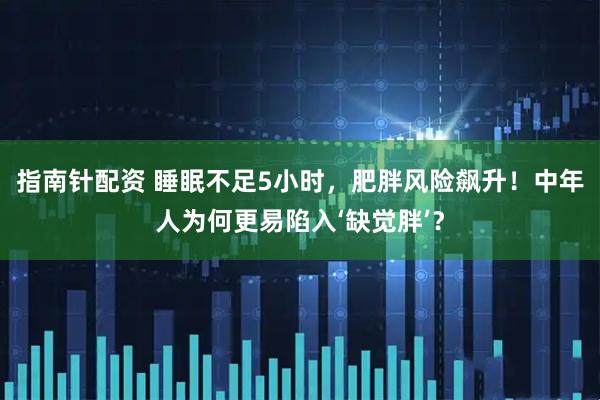 指南针配资 睡眠不足5小时，肥胖风险飙升！中年人为何更易陷入‘缺觉胖’？