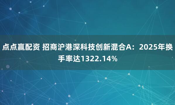 点点赢配资 招商沪港深科技创新混合A：2025年换手率达1322.14%
