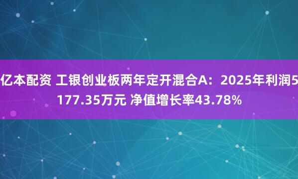 亿本配资 工银创业板两年定开混合A：2025年利润5177.35万元 净值增长率43.78%